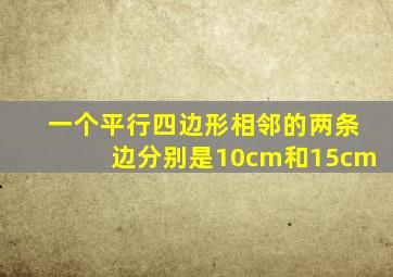 一个平行四边形相邻的两条边分别是10cm和15cm