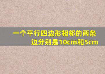 一个平行四边形相邻的两条边分别是10cm和5cm