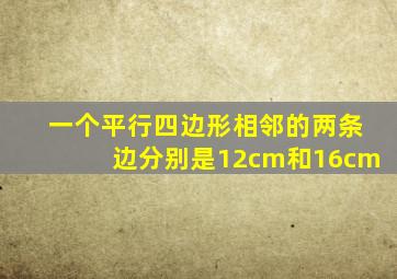 一个平行四边形相邻的两条边分别是12cm和16cm