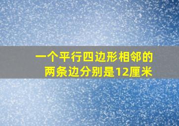 一个平行四边形相邻的两条边分别是12厘米