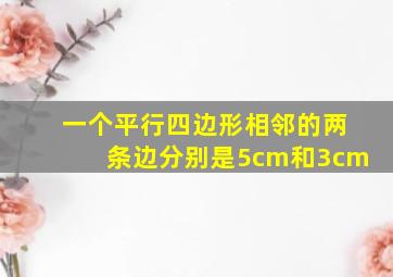 一个平行四边形相邻的两条边分别是5cm和3cm