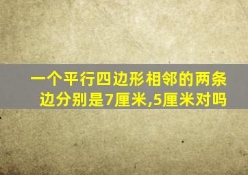 一个平行四边形相邻的两条边分别是7厘米,5厘米对吗