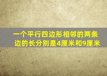 一个平行四边形相邻的两条边的长分别是4厘米和9厘米