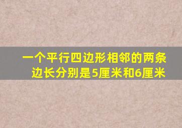 一个平行四边形相邻的两条边长分别是5厘米和6厘米