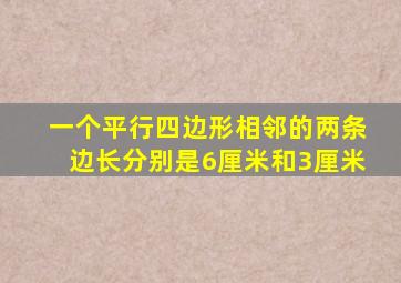 一个平行四边形相邻的两条边长分别是6厘米和3厘米