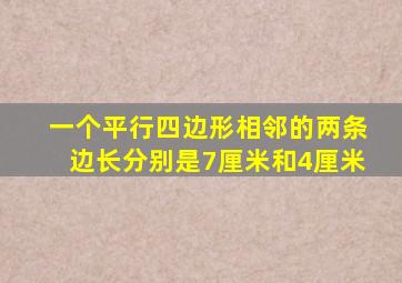 一个平行四边形相邻的两条边长分别是7厘米和4厘米