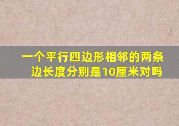 一个平行四边形相邻的两条边长度分别是10厘米对吗