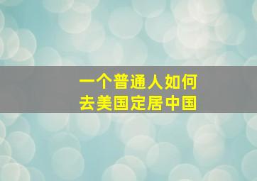 一个普通人如何去美国定居中国