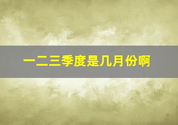 一二三季度是几月份啊