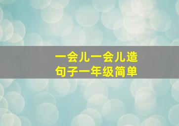 一会儿一会儿造句子一年级简单