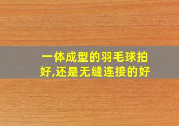 一体成型的羽毛球拍好,还是无缝连接的好