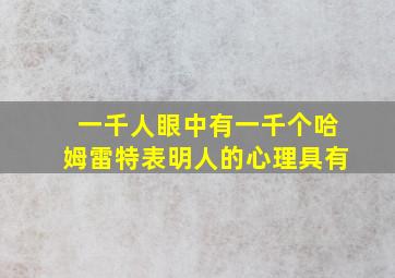 一千人眼中有一千个哈姆雷特表明人的心理具有