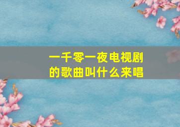 一千零一夜电视剧的歌曲叫什么来唱