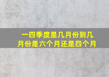 一四季度是几月份到几月份是六个月还是四个月