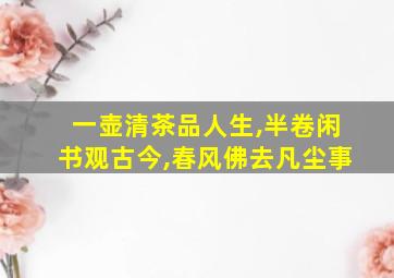 一壶清茶品人生,半卷闲书观古今,春风佛去凡尘事