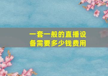 一套一般的直播设备需要多少钱费用