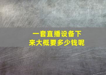 一套直播设备下来大概要多少钱呢