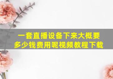 一套直播设备下来大概要多少钱费用呢视频教程下载