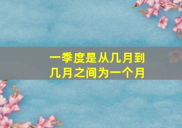 一季度是从几月到几月之间为一个月