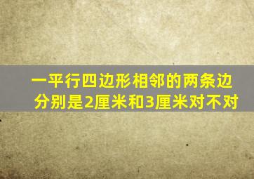 一平行四边形相邻的两条边分别是2厘米和3厘米对不对