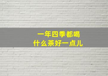 一年四季都喝什么茶好一点儿