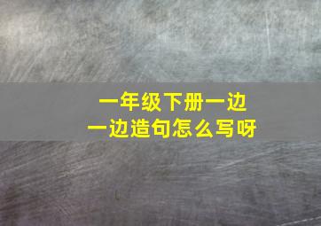 一年级下册一边一边造句怎么写呀