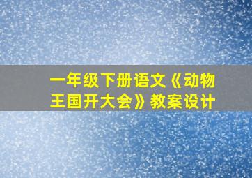 一年级下册语文《动物王国开大会》教案设计