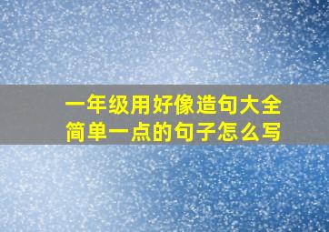 一年级用好像造句大全简单一点的句子怎么写