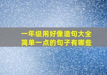 一年级用好像造句大全简单一点的句子有哪些