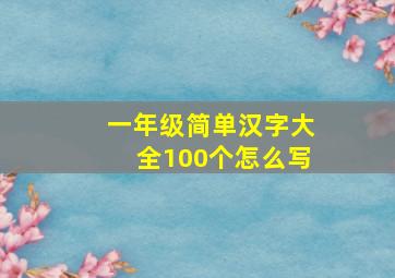 一年级简单汉字大全100个怎么写