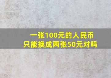 一张100元的人民币只能换成两张50元对吗