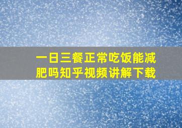 一日三餐正常吃饭能减肥吗知乎视频讲解下载