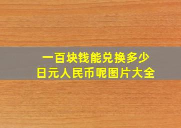 一百块钱能兑换多少日元人民币呢图片大全