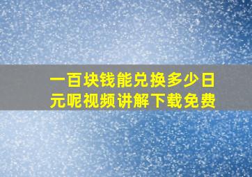 一百块钱能兑换多少日元呢视频讲解下载免费