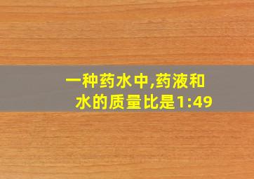 一种药水中,药液和水的质量比是1:49