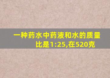 一种药水中药液和水的质量比是1:25,在520克