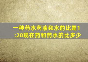 一种药水药液和水的比是1:20现在药和药水的比多少