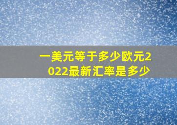 一美元等于多少欧元2022最新汇率是多少