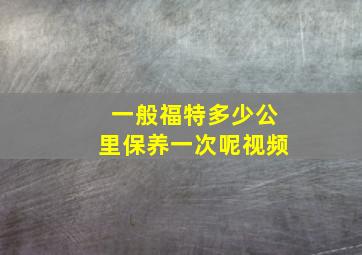 一般福特多少公里保养一次呢视频