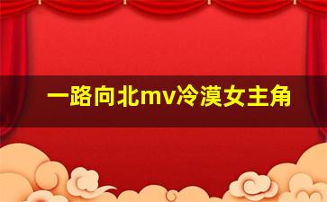 一路向北mv冷漠女主角