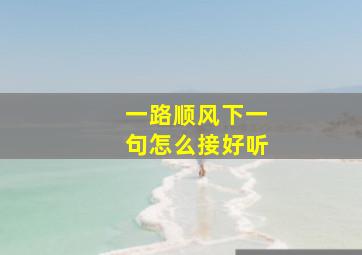 一路顺风下一句怎么接好听