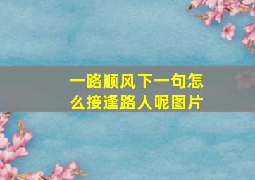 一路顺风下一句怎么接逢路人呢图片