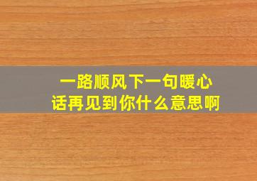 一路顺风下一句暖心话再见到你什么意思啊