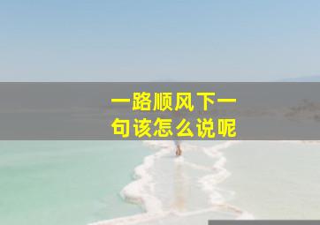 一路顺风下一句该怎么说呢