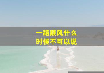 一路顺风什么时候不可以说