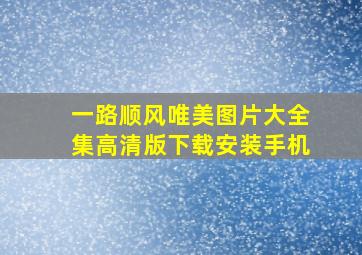 一路顺风唯美图片大全集高清版下载安装手机