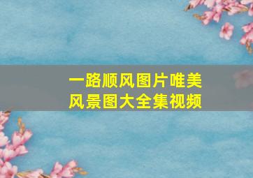 一路顺风图片唯美风景图大全集视频