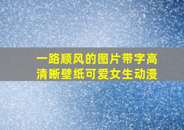 一路顺风的图片带字高清晰壁纸可爱女生动漫