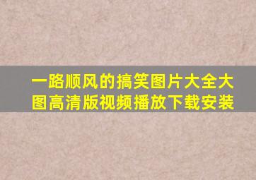 一路顺风的搞笑图片大全大图高清版视频播放下载安装