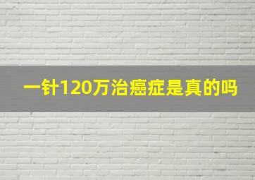 一针120万治癌症是真的吗